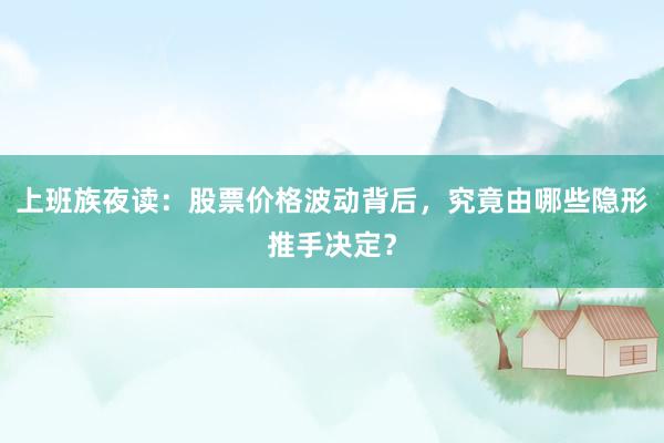上班族夜读：股票价格波动背后，究竟由哪些隐形推手决定？