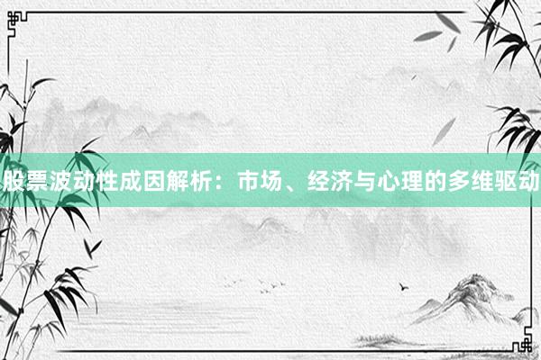 股票波动性成因解析：市场、经济与心理的多维驱动
