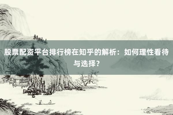 股票配资平台排行榜在知乎的解析：如何理性看待与选择？