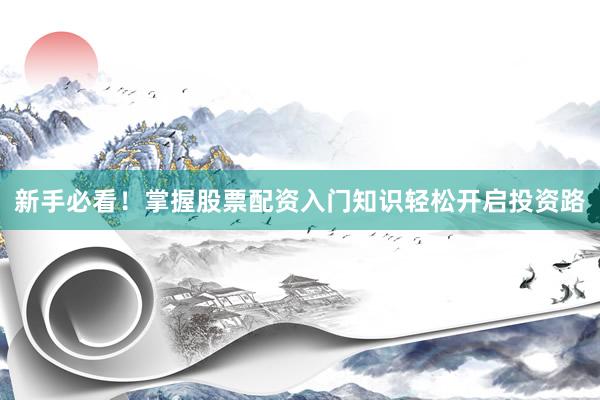 新手必看！掌握股票配资入门知识轻松开启投资路