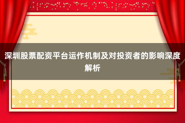 深圳股票配资平台运作机制及对投资者的影响深度解析