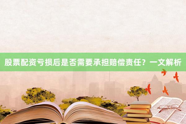 股票配资亏损后是否需要承担赔偿责任？一文解析