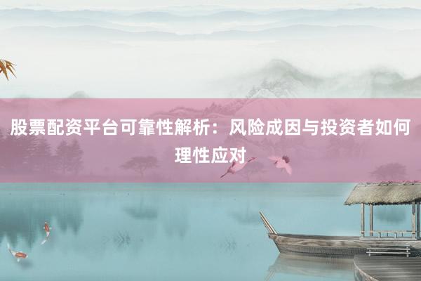 股票配资平台可靠性解析：风险成因与投资者如何理性应对