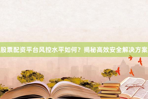 股票配资平台风控水平如何？揭秘高效安全解决方案