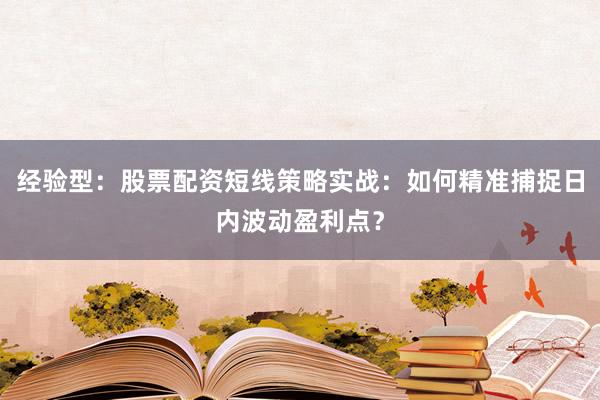 经验型：股票配资短线策略实战：如何精准捕捉日内波动盈利点？