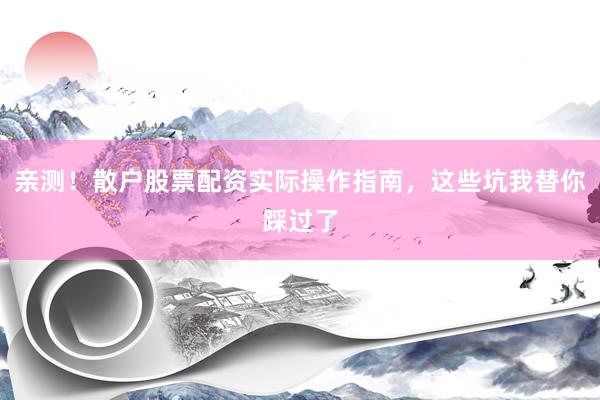 亲测！散户股票配资实际操作指南，这些坑我替你踩过了