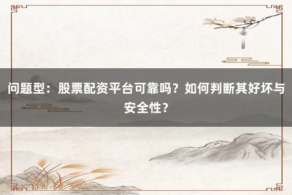 问题型：股票配资平台可靠吗？如何判断其好坏与安全性？