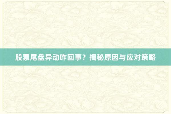 股票尾盘异动咋回事？揭秘原因与应对策略