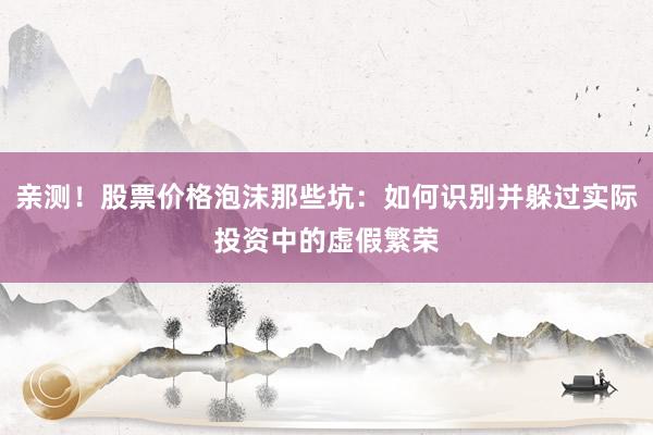 亲测！股票价格泡沫那些坑：如何识别并躲过实际投资中的虚假繁荣
