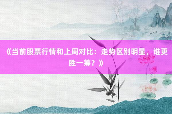 《当前股票行情和上周对比：走势区别明显，谁更胜一筹？》