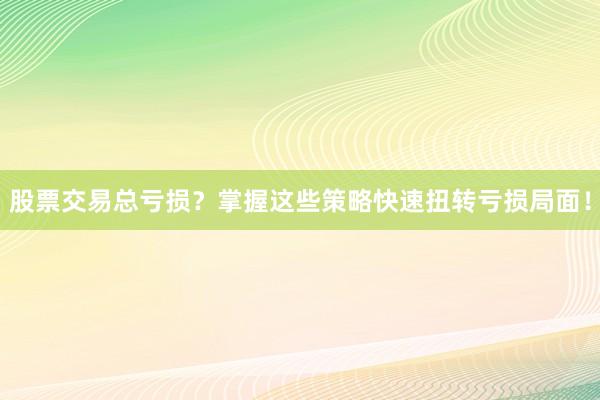 股票交易总亏损？掌握这些策略快速扭转亏损局面！
