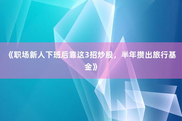 《职场新人下班后靠这3招炒股，半年攒出旅行基金》
