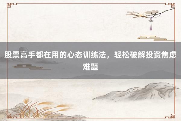 股票高手都在用的心态训练法，轻松破解投资焦虑难题