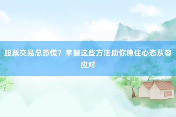 股票交易总恐慌？掌握这些方法助你稳住心态从容应对