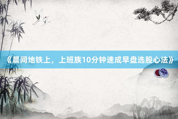 《晨间地铁上，上班族10分钟速成早盘选股心法》