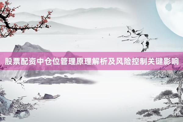 股票配资中仓位管理原理解析及风险控制关键影响
