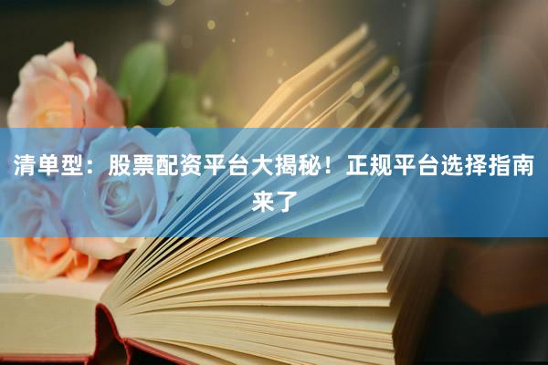 清单型：股票配资平台大揭秘！正规平台选择指南来了