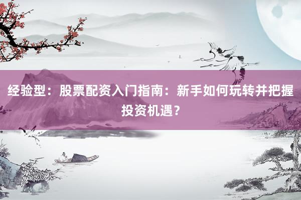 经验型：股票配资入门指南：新手如何玩转并把握投资机遇？