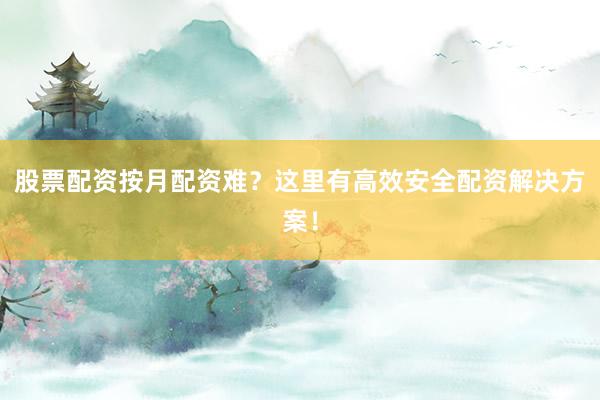 股票配资按月配资难？这里有高效安全配资解决方案！