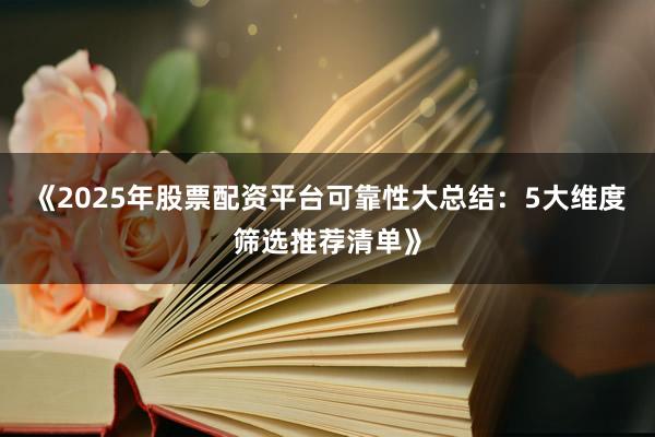 《2025年股票配资平台可靠性大总结：5大维度筛选推荐清单》