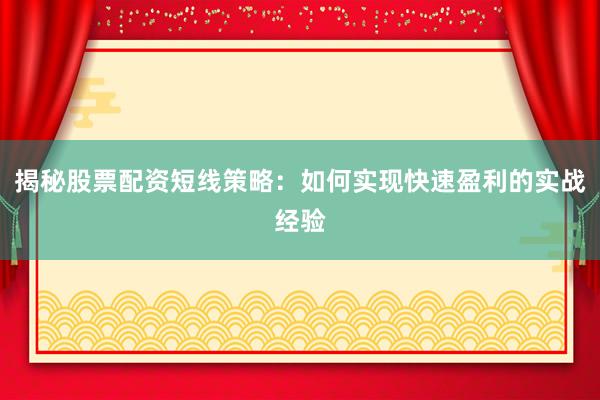 揭秘股票配资短线策略：如何实现快速盈利的实战经验
