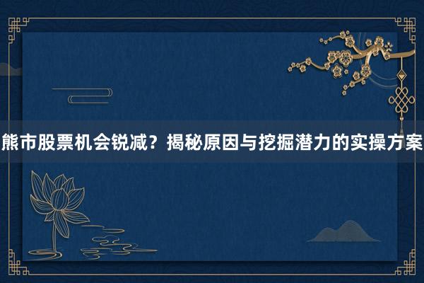 熊市股票机会锐减？揭秘原因与挖掘潜力的实操方案