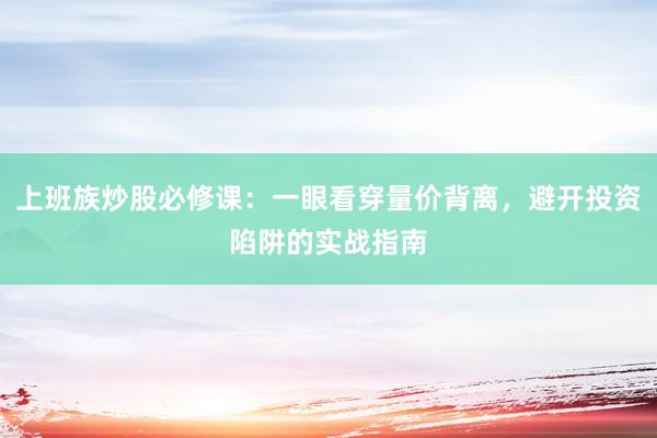 上班族炒股必修课：一眼看穿量价背离，避开投资陷阱的实战指南