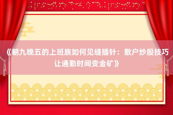 《朝九晚五的上班族如何见缝插针：散户炒股技巧让通勤时间变金矿》
