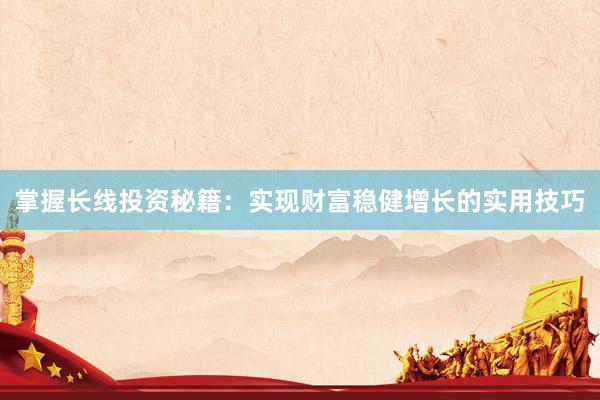 掌握长线投资秘籍：实现财富稳健增长的实用技巧