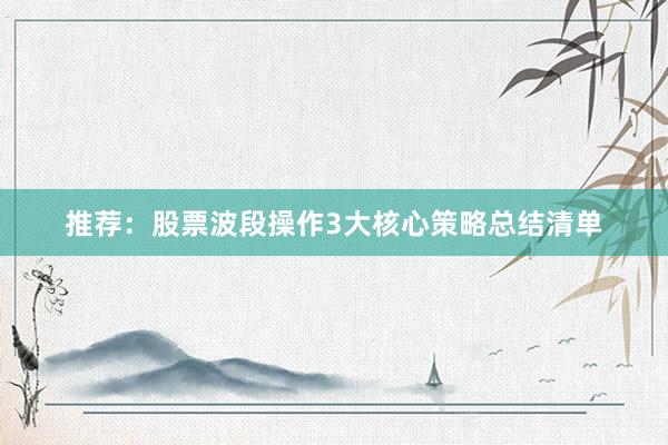 推荐：股票波段操作3大核心策略总结清单