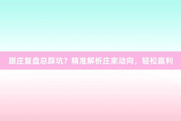 跟庄复盘总踩坑？精准解析庄家动向，轻松赢利