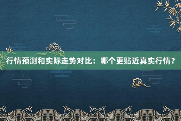 行情预测和实际走势对比：哪个更贴近真实行情？