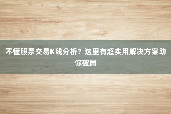 不懂股票交易K线分析？这里有超实用解决方案助你破局