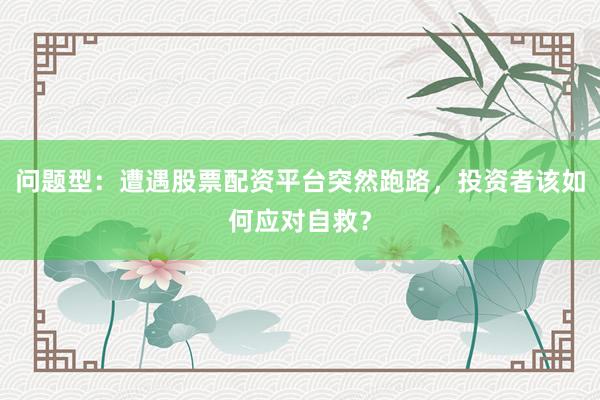 问题型：遭遇股票配资平台突然跑路，投资者该如何应对自救？