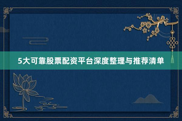 5大可靠股票配资平台深度整理与推荐清单