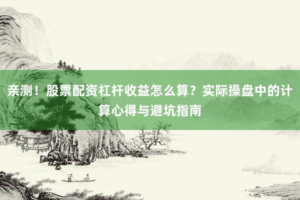 亲测！股票配资杠杆收益怎么算？实际操盘中的计算心得与避坑指南