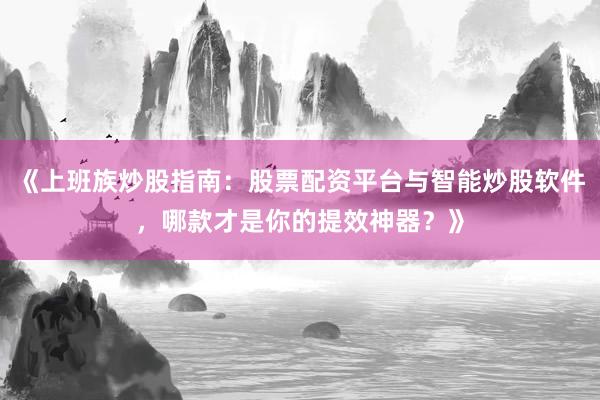《上班族炒股指南：股票配资平台与智能炒股软件，哪款才是你的提效神器？》