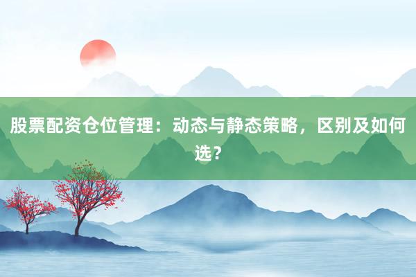 股票配资仓位管理：动态与静态策略，区别及如何选？