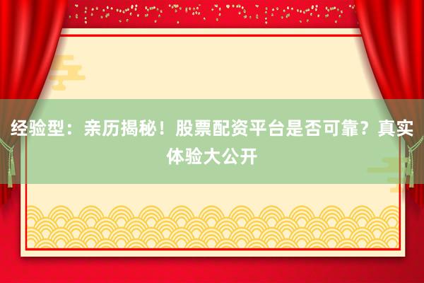 经验型：亲历揭秘！股票配资平台是否可靠？真实体验大公开