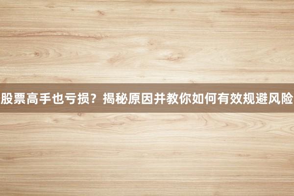 股票高手也亏损？揭秘原因并教你如何有效规避风险