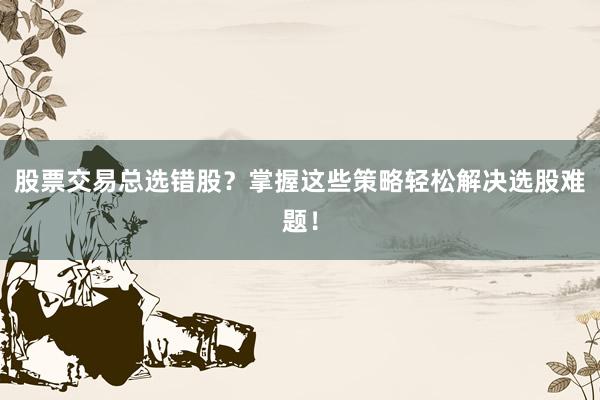 股票交易总选错股？掌握这些策略轻松解决选股难题！