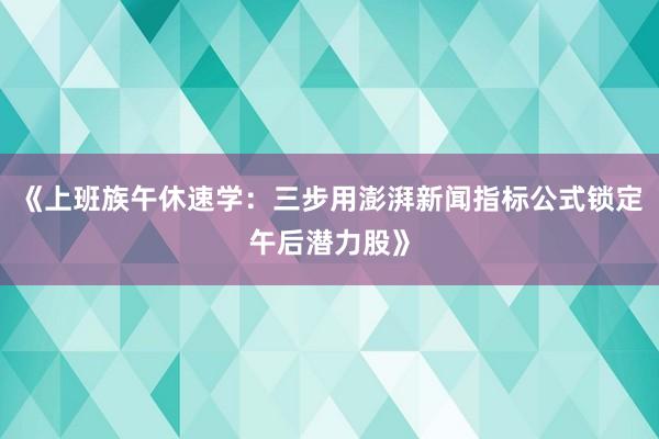 《上班族午休速学：三步用澎湃新闻指标公式锁定午后潜力股》