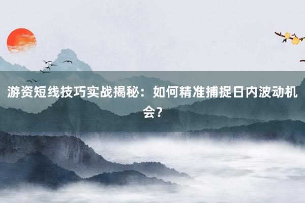 游资短线技巧实战揭秘：如何精准捕捉日内波动机会？
