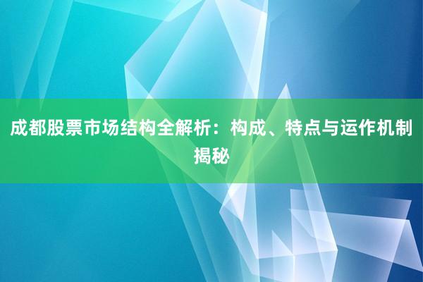 成都股票市场结构全解析：构成、特点与运作机制揭秘