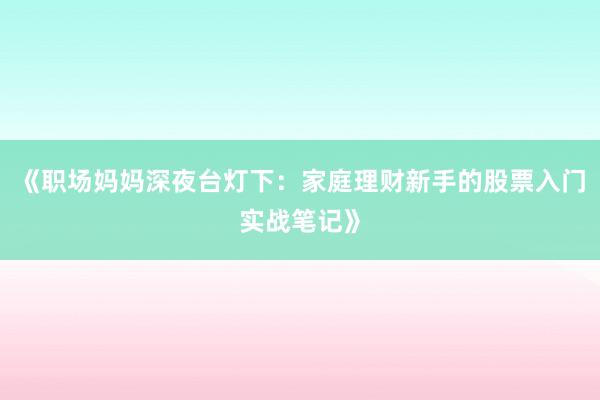 《职场妈妈深夜台灯下：家庭理财新手的股票入门实战笔记》