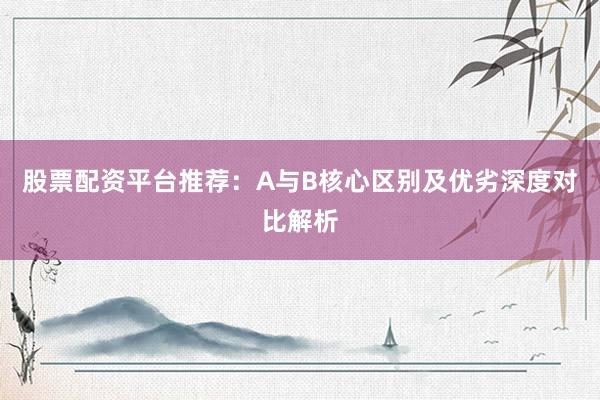股票配资平台推荐：A与B核心区别及优劣深度对比解析
