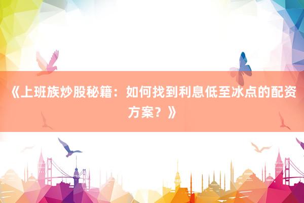 《上班族炒股秘籍：如何找到利息低至冰点的配资方案？》