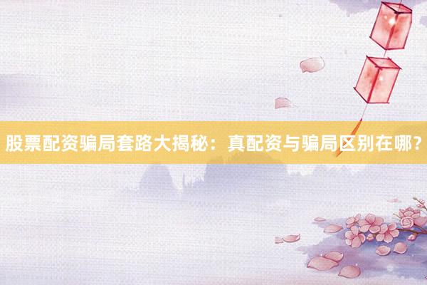 股票配资骗局套路大揭秘：真配资与骗局区别在哪？