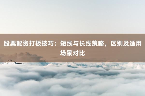 股票配资打板技巧：短线与长线策略，区别及适用场景对比