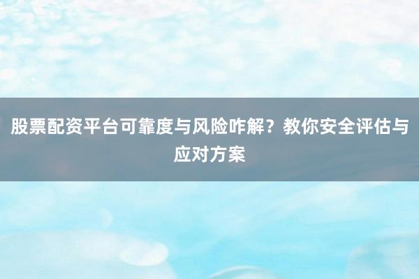 股票配资平台可靠度与风险咋解？教你安全评估与应对方案